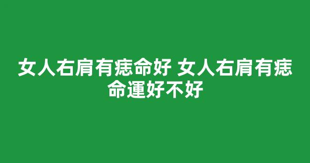 女人右肩有痣命好 女人右肩有痣命運好不好